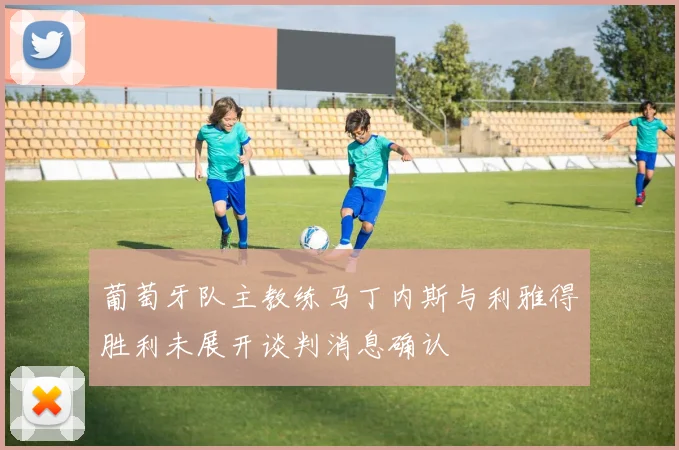 葡萄牙队主教练马丁内斯与利雅得胜利未展开谈判消息确认