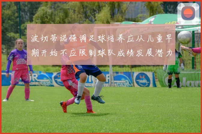 波切蒂诺强调足球培养应从儿童早期开始不应限制球队成绩发展潜力