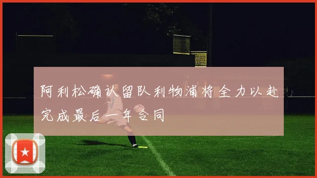 阿利松确认留队利物浦将全力以赴完成最后一年合同