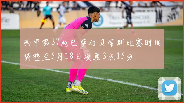 西甲第37轮巴萨对贝蒂斯比赛时间调整至5月18日凌晨3点15分