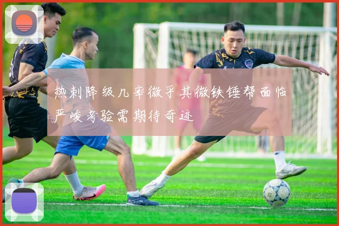 热刺降级几率微乎其微铁锤帮面临严峻考验需期待奇迹