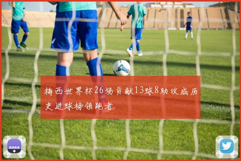 梅西世界杯26场贡献13球8助攻成历史进球榜领跑者