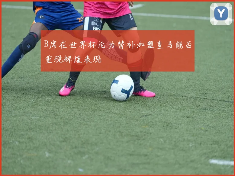 B席在世界杯沦为替补加盟皇马能否重现辉煌表现