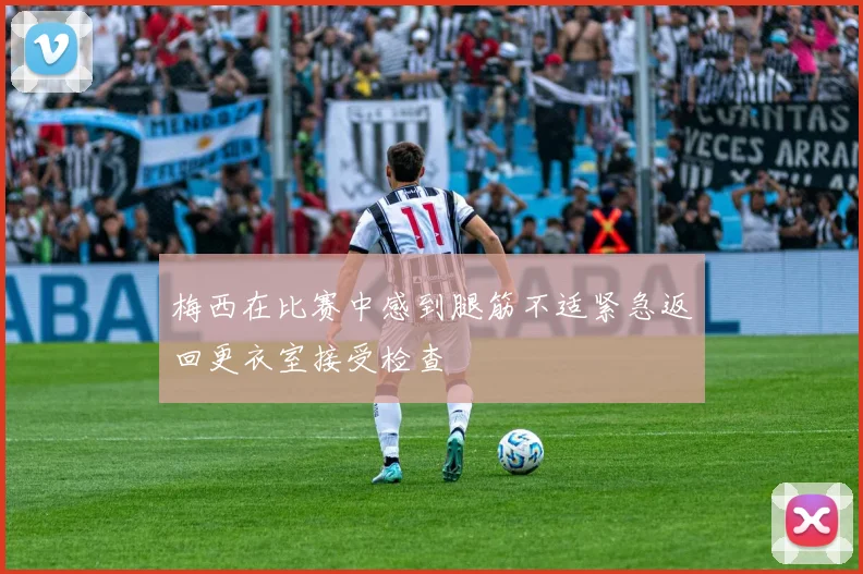 梅西在比赛中感到腿筋不适紧急返回更衣室接受检查
