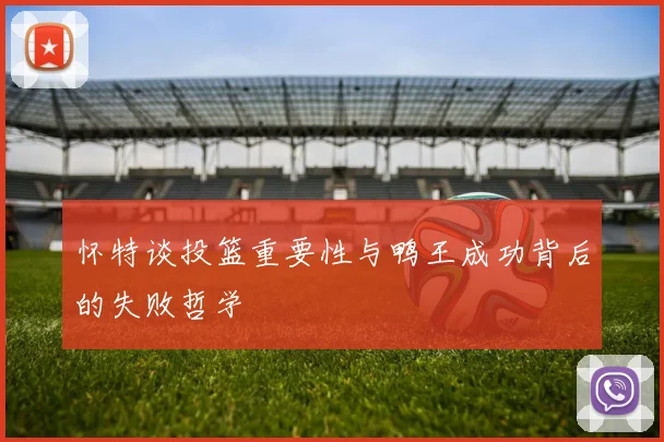 怀特谈投篮重要性与鸭王成功背后的失败哲学