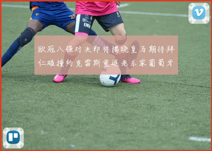 欧冠八强对决即将揭晓皇马期待拜仁碰撞约克雷斯重返老东家葡萄牙体育