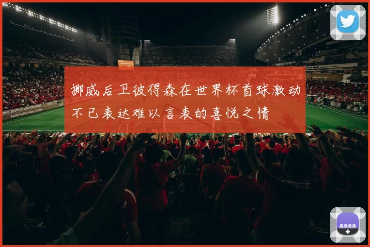 挪威后卫彼得森在世界杯首球激动不已表达难以言表的喜悦之情