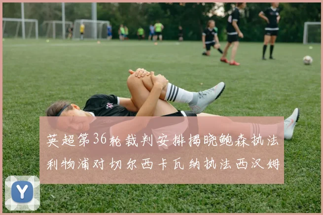 英超第36轮裁判安排揭晓鲍森执法利物浦对切尔西卡瓦纳执法西汉姆对阿森纳