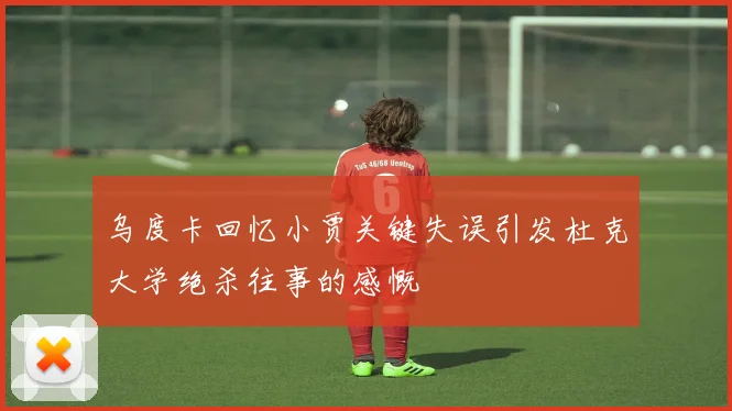 乌度卡回忆小贾关键失误引发杜克大学绝杀往事的感慨